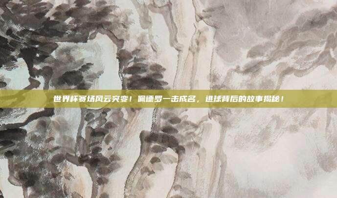 世界杯赛场风云突变！佩德罗一击成名，进球背后的故事揭秘！