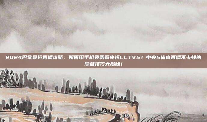 2024巴黎奥运直播攻略：如何用手机免费看央视CCTV5？中央5体育直播不卡顿的隐藏技巧大揭秘！