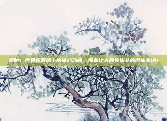 揭秘！世界杯赛场上的惊心动魄：那些让人啼笑皆非的假摔集锦！