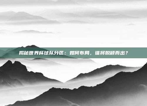 揭秘世界杯球队分区：如何布局，谁将脱颖而出？