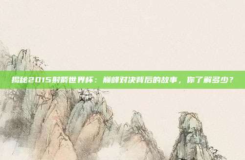 揭秘2015射箭世界杯：巅峰对决背后的故事，你了解多少？