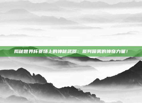 揭秘世界杯赛场上的神秘武器：裁判喷雾的神奇力量！