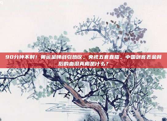 90分钟不射！奥运金牌战引热议。央视五套直播。中国剑客丢金背后的血泪真相是什么？