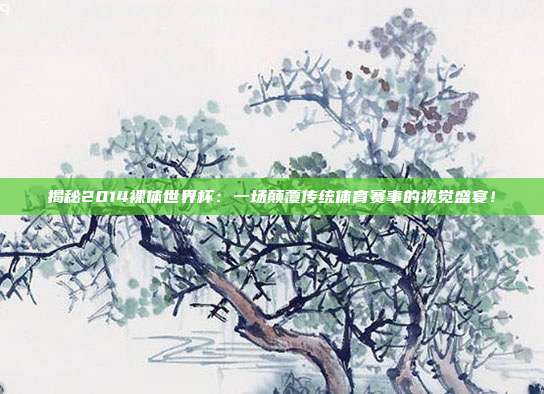揭秘2014裸体世界杯：一场颠覆传统体育赛事的视觉盛宴！