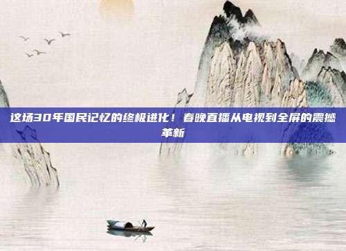 这场30年国民记忆的终极进化！春晚直播从电视到全屏的震撼革新