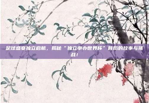 足球盛宴独立启航,揭秘“独立申办世界杯”背后的故事与挑战!