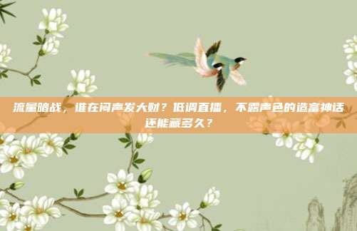 流量暗战，谁在闷声发大财？低调直播，不露声色的造富神话还能藏多久？