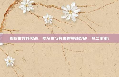 揭秘世界杯激战：爱尔兰与丹麦的巅峰对决，悬念重重！