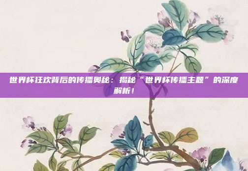 世界杯狂欢背后的传播奥秘：揭秘“世界杯传播主题”的深度解析！