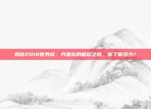 揭秘2018世界杯：丹麦队的崛起之路，你了解多少？