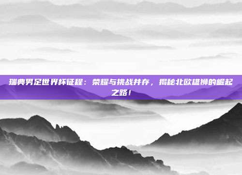 瑞典男足世界杯征程:荣耀与挑战并存,揭秘北欧雄狮的崛起之路!