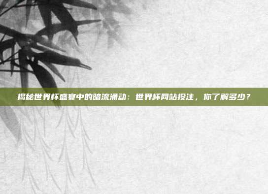 揭秘世界杯盛宴中的暗流涌动:世界杯网站投注,你了解多少?