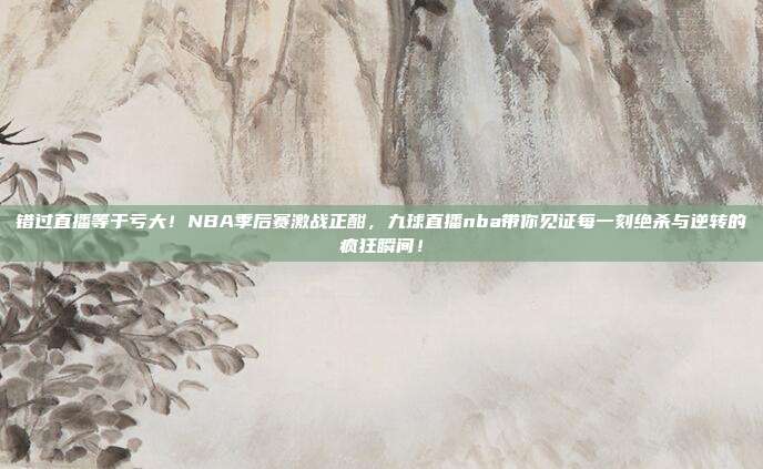 错过直播等于亏大！NBA季后赛激战正酣，九球直播nba带你见证每一刻绝杀与逆转的疯狂瞬间！