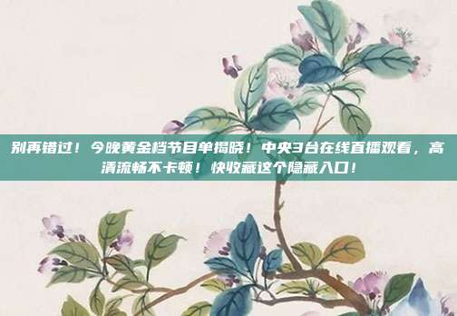 别再错过！今晚黄金档节目单揭晓！中央3台在线直播观看，高清流畅不卡顿！快收藏这个隐藏入口！
