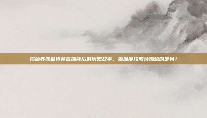 揭秘苏联世界杯直播背后的历史故事，重温那段激情燃烧的岁月！