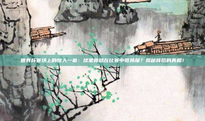 世界杯赛场上的惊人一幕：球星竟然在比赛中抠鼻屎？揭秘背后的真相！