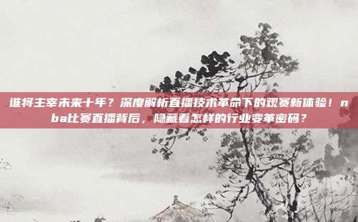 谁将主宰未来十年？深度解析直播技术革命下的观赛新体验！nba比赛直播背后，隐藏着怎样的行业变革密码？