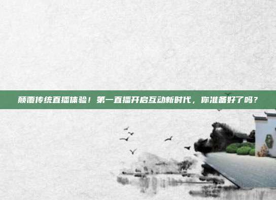 颠覆传统直播体验！第一直播开启互动新时代，你准备好了吗？