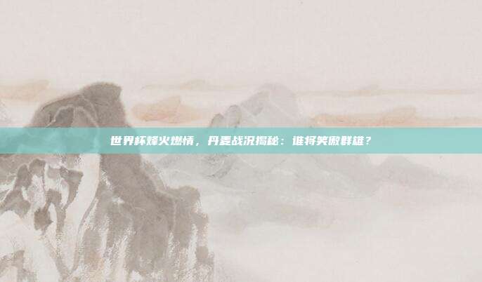 世界杯烽火燃情,丹麦战况揭秘:谁将笑傲群雄?