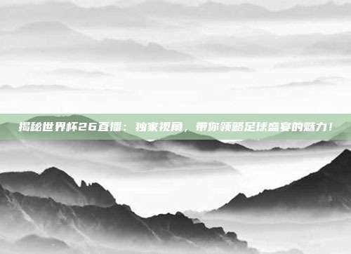 揭秘世界杯26直播：独家视角，带你领略足球盛宴的魅力！