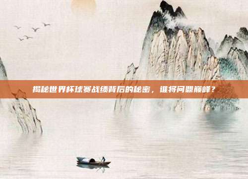 揭秘世界杯球赛战绩背后的秘密,谁将问鼎巅峰?