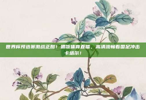 世界杯预选赛激战正酣！抓饭体育直播，高清流畅看国足冲击卡塔尔！