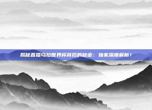 揭秘直播乌拉世界杯背后的秘密：独家深度解析！