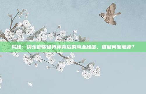 揭秘：俱乐部版世界杯背后的商业秘密，谁能问鼎巅峰？