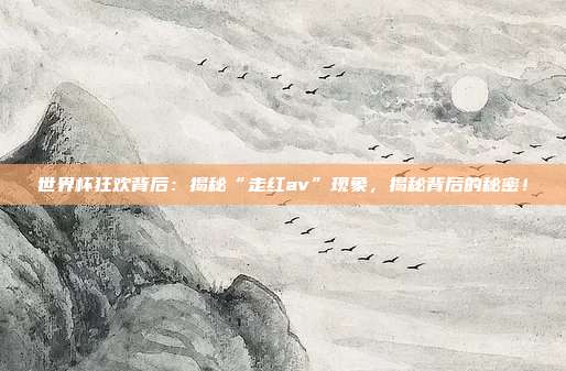 世界杯狂欢背后:揭秘“走红av”现象,揭秘背后的秘密!