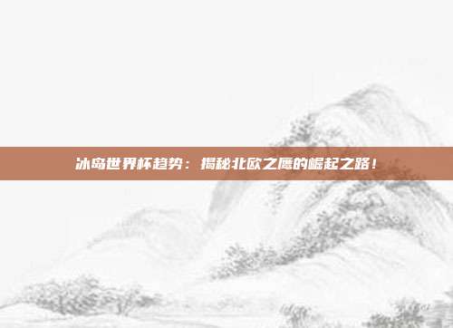 冰岛世界杯趋势:揭秘北欧之鹰的崛起之路!