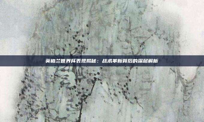 英格兰世界杯表现揭秘:战术革新背后的深层解析