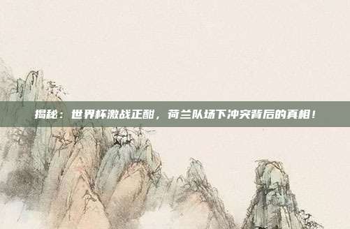 揭秘:世界杯激战正酣,荷兰队场下冲突背后的真相!