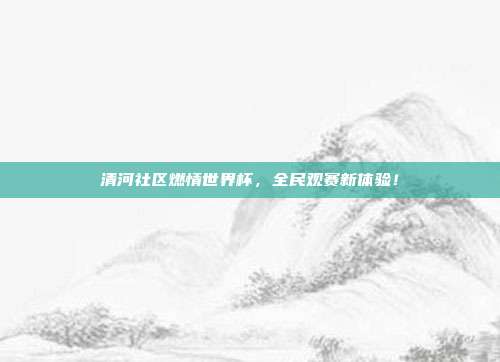 清河社区燃情世界杯，全民观赛新体验！