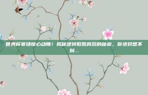 世界杯赛场惊心动魄！揭秘逆转取胜背后的秘密，你绝对想不到...