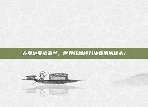 克罗地亚战荷兰，世界杯巅峰对决背后的秘密！