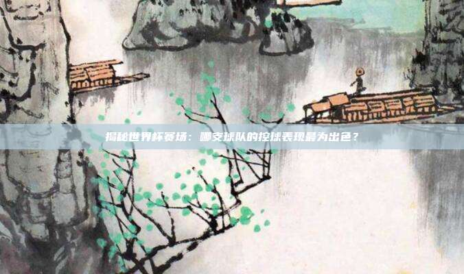 揭秘世界杯赛场:哪支球队的控球表现最为出色?