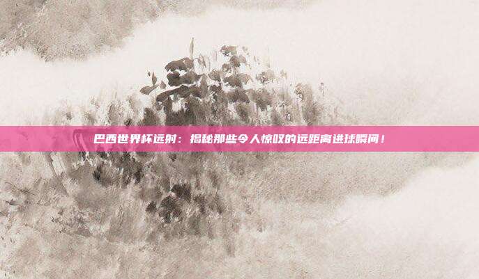 巴西世界杯远射：揭秘那些令人惊叹的远距离进球瞬间！