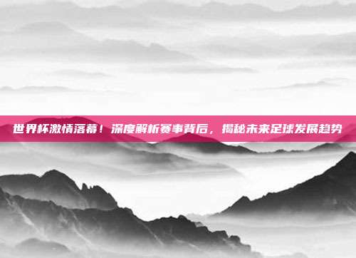 世界杯激情落幕！深度解析赛事背后，揭秘未来足球发展趋势