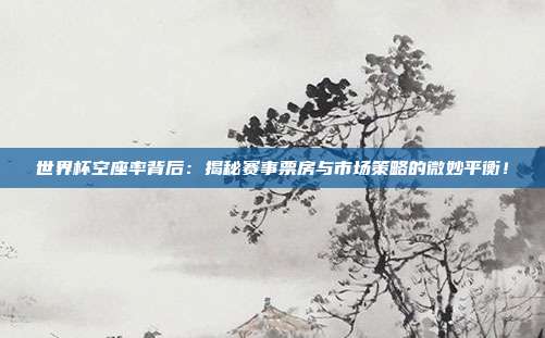 世界杯空座率背后：揭秘赛事票房与市场策略的微妙平衡！