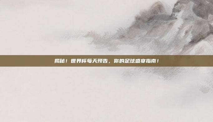 揭秘！世界杯每天预告，你的足球盛宴指南！