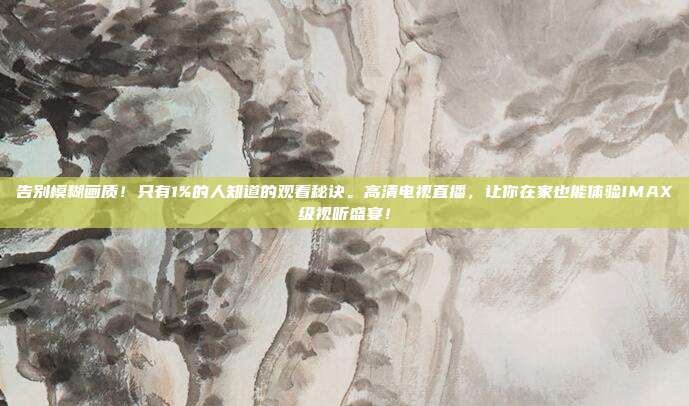 告别模糊画质！只有1%的人知道的观看秘诀。高清电视直播，让你在家也能体验IMAX级视听盛宴！