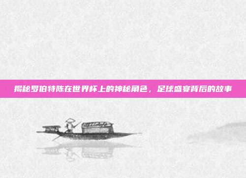 揭秘罗伯特陈在世界杯上的神秘角色，足球盛宴背后的故事