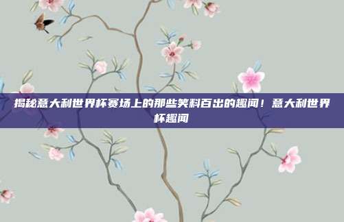 揭秘意大利世界杯赛场上的那些笑料百出的趣闻！意大利世界杯趣闻