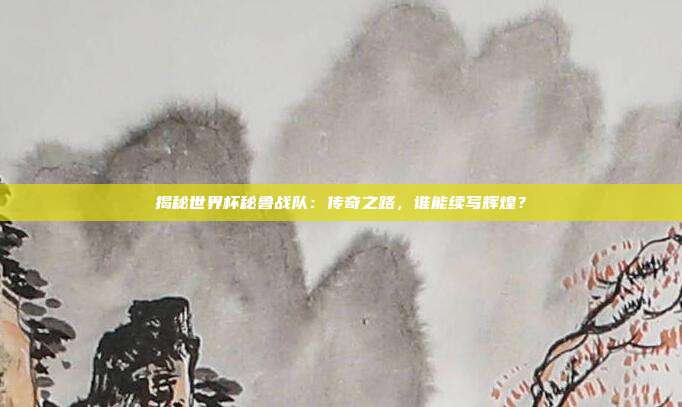 揭秘世界杯秘鲁战队:传奇之路,谁能续写辉煌?