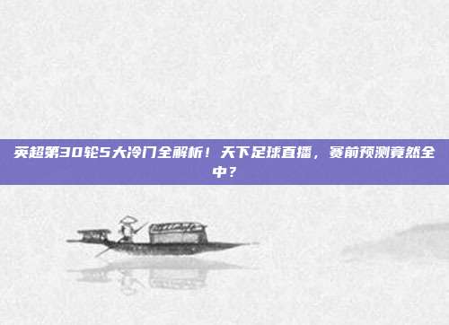 英超第30轮5大冷门全解析！天下足球直播，赛前预测竟然全中？