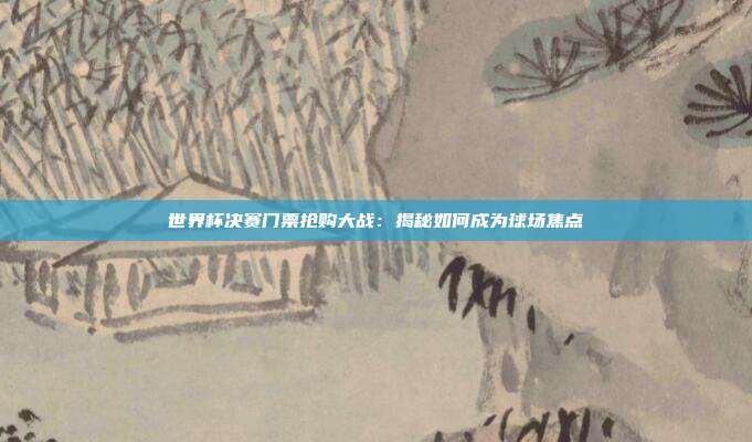 世界杯决赛门票抢购大战：揭秘如何成为球场焦点