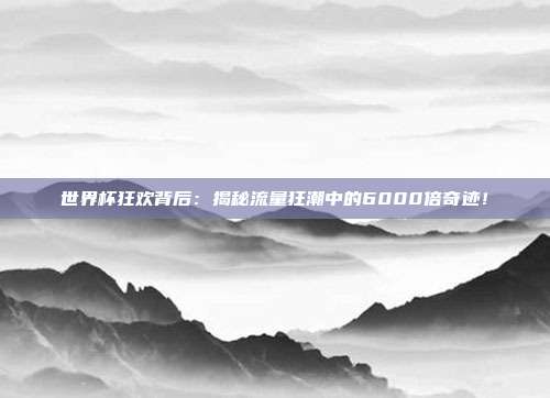 世界杯狂欢背后：揭秘流量狂潮中的6000倍奇迹！