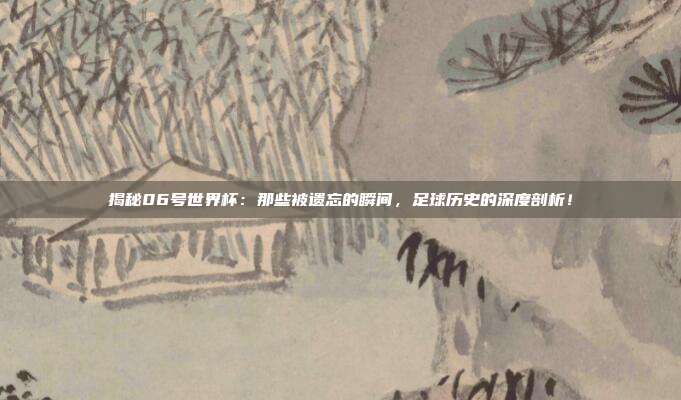 揭秘06号世界杯：那些被遗忘的瞬间，足球历史的深度剖析！