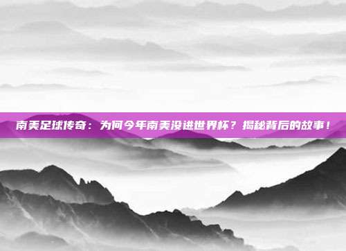 南美足球传奇:为何今年南美没进世界杯?揭秘背后的故事!