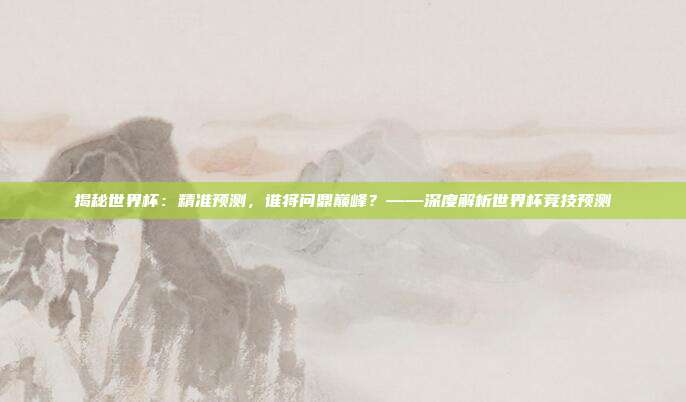 揭秘世界杯：精准预测，谁将问鼎巅峰？——深度解析世界杯竞技预测